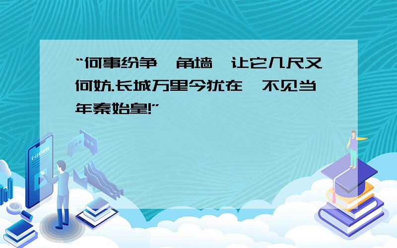 “何事纷争一角墙,让它几尺又何妨.长城万里今犹在,不见当年秦始皇!”