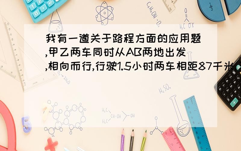 我有一道关于路程方面的应用题,甲乙两车同时从AB两地出发,相向而行,行驶1.5小时两车相距87千米,又行驶了2.5小时,两车又相距38千米,如果甲车每小时行驶30千米,乙车每小时行驶多少千米?