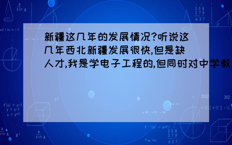 新疆这几年的发展情况?听说这几年西北新疆发展很快,但是缺人才,我是学电子工程的,但同时对中学教育感兴趣,我想问我一个外地人如果想去新疆闯一闯,去哪个地区好?去到那边后如何开始着