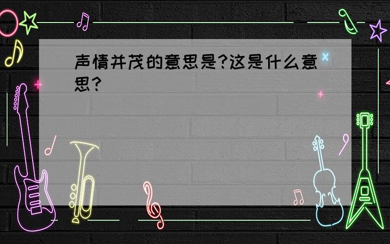 声情并茂的意思是?这是什么意思?