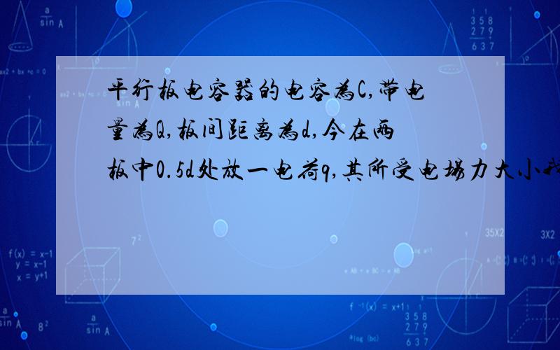 平行板电容器的电容为C,带电量为Q,板间距离为d,今在两板中0.5d处放一电荷q,其所受电场力大小我最不明白的是,代入公式 E=U/d 中的d 到底是带入 1d 还是 0.5d ,哪个,为什么?