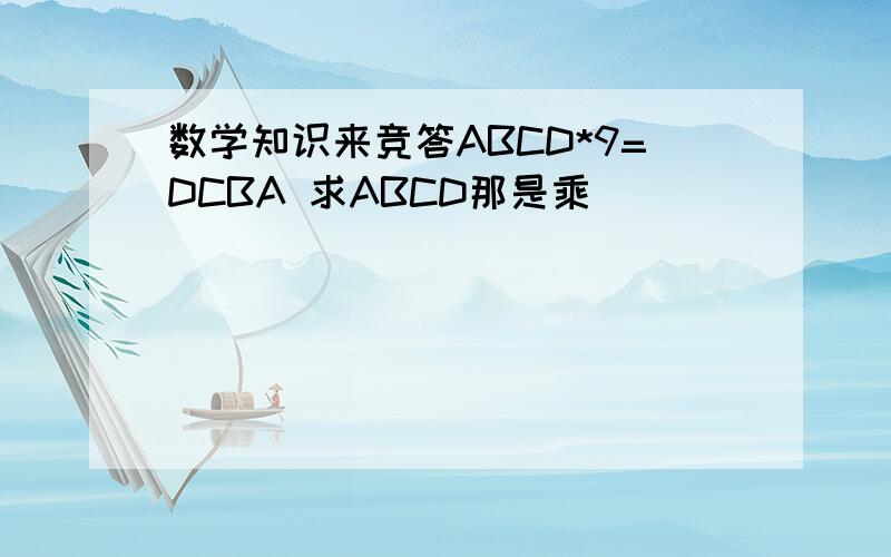 数学知识来竞答ABCD*9=DCBA 求ABCD那是乘