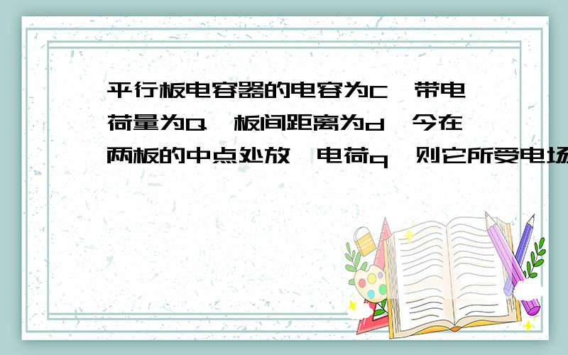 平行板电容器的电容为C,带电荷量为Q,板间距离为d,今在两板的中点处放一电荷q,则它所受电场力的大小为A.k(2Qq/d2)B.k(4Qq/d2)C.Qq/CdD.2Qq/Cd求详解