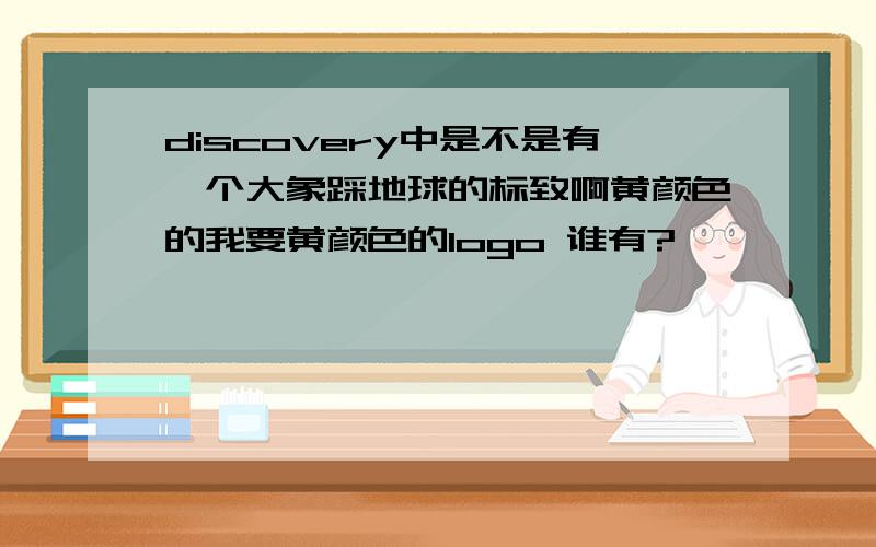 discovery中是不是有一个大象踩地球的标致啊黄颜色的我要黄颜色的logo 谁有?