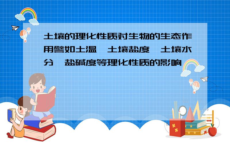 土壤的理化性质对生物的生态作用譬如土温,土壤盐度,土壤水分,盐碱度等理化性质的影响