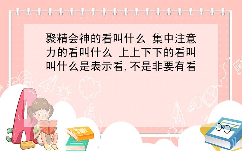 聚精会神的看叫什么 集中注意力的看叫什么 上上下下的看叫叫什么是表示看,不是非要有看