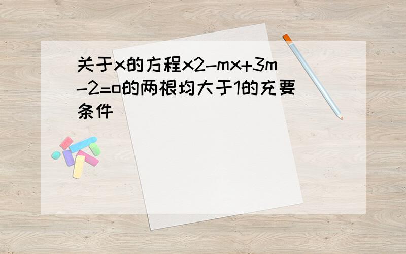 关于x的方程x2-mx+3m-2=o的两根均大于1的充要条件