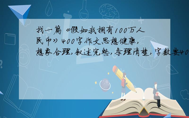 找一篇《假如我拥有100万人民币》400字作文思想健康,想象合理,叙述完整,条理清楚,字数要400字以上的``