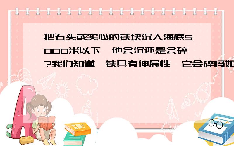 把石头或实心的铁块沉入海底5000米以下,他会沉还是会碎?我们知道,铁具有伸展性,它会碎吗如果铁不会,那么,把铁里面注满水,前提是,他能抗住水的压力,那么,它会沉到底吗?请用公式或定律解