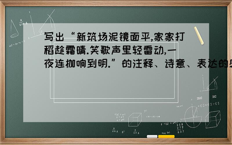 写出“新筑场泥镜面平,家家打稻趁霜晴.笑歌声里轻雷动,一夜连枷响到明.”的注释、诗意、表达的感情中午就要,马上