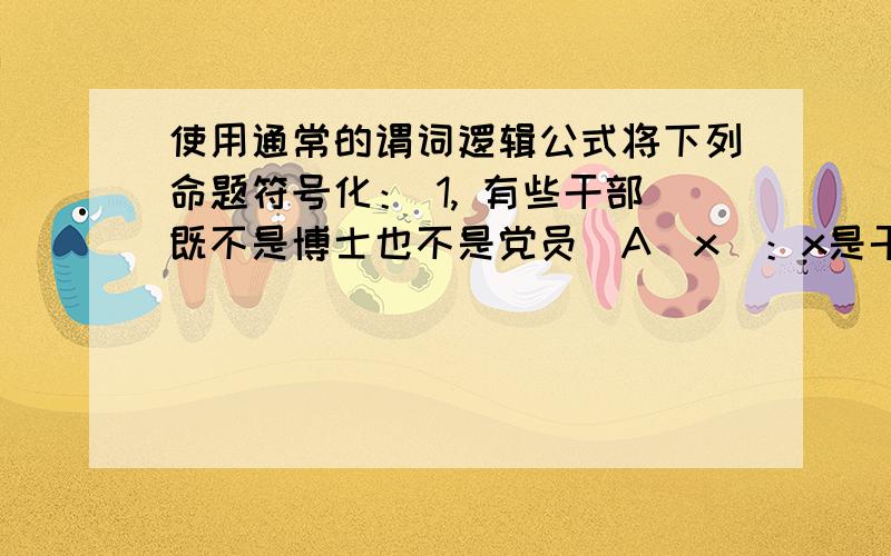 使用通常的谓词逻辑公式将下列命题符号化： 1, 有些干部既不是博士也不是党员（A(x)：x是干部；B(x)：x是使用通常的谓词逻辑公式将下列命题符号化：1,有些干部既不是博士也不是党员（A(