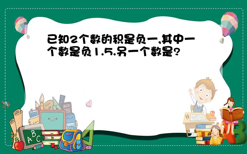 已知2个数的积是负一,其中一个数是负1.5.另一个数是?