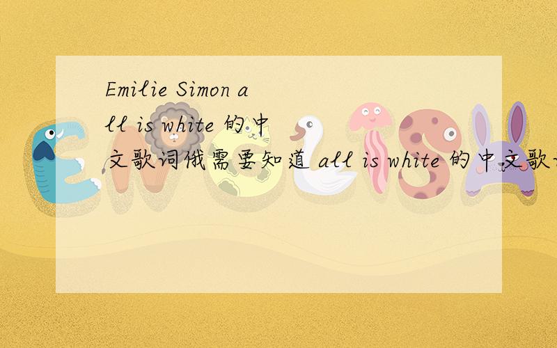 Emilie Simon all is white 的中文歌词俄需要知道 all is white 的中文歌词!呜呜!谁来帮俄!这个歌好赞的丫～