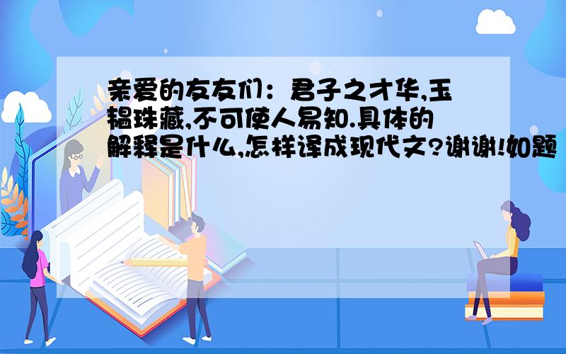 亲爱的友友们：君子之才华,玉韫珠藏,不可使人易知.具体的解释是什么,怎样译成现代文?谢谢!如题 谢�