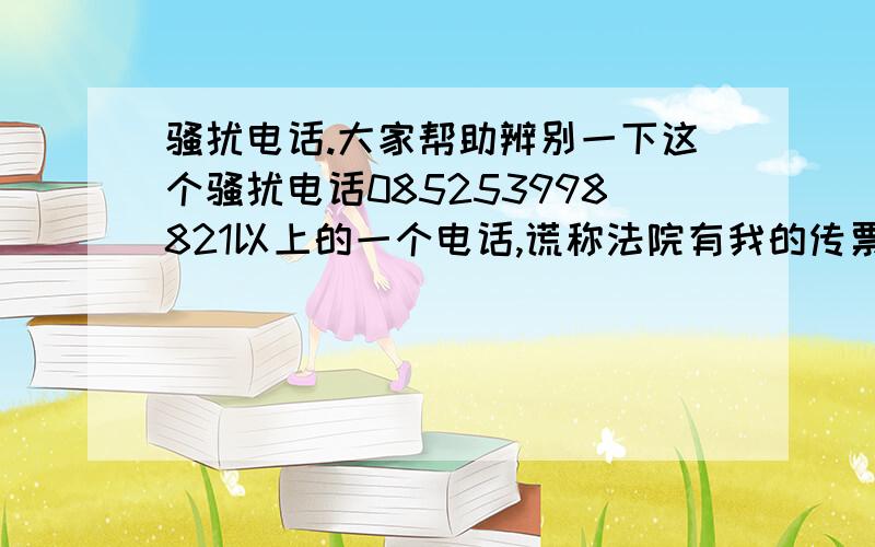 骚扰电话.大家帮助辨别一下这个骚扰电话085253998821以上的一个电话,谎称法院有我的传票,让我按键盘的9询问.后来我到派出所询问,认为是个骚扰电话,请大家帮我查一下他的地址.如果有姓名