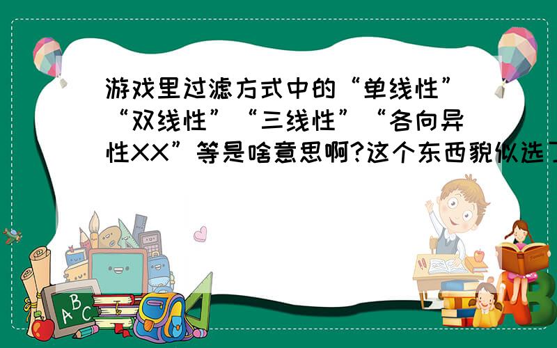 游戏里过滤方式中的“单线性”“双线性”“三线性”“各向异性XX”等是啥意思啊?这个东西貌似选了也没用,即使弄到最高也感觉不出什么,也不觉得卡,