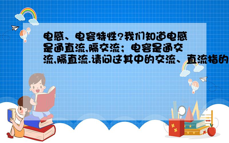 电感、电容特性?我们知道电感是通直流,隔交流；电容是通交流,隔直流.请问这其中的交流、直流指的是电流还是电压?