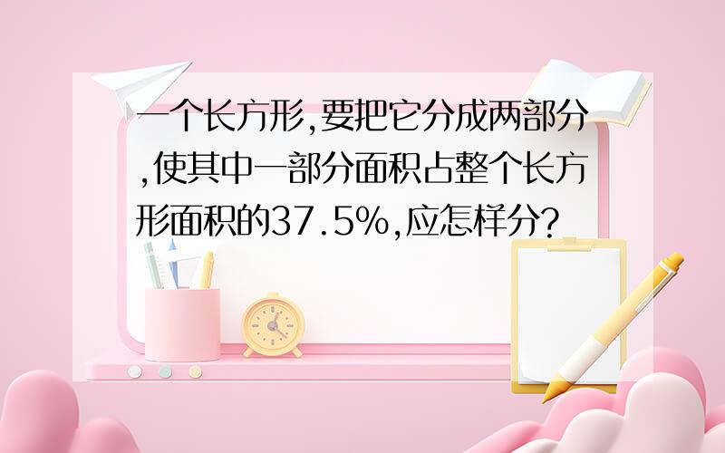 一个长方形,要把它分成两部分,使其中一部分面积占整个长方形面积的37.5%,应怎样分?