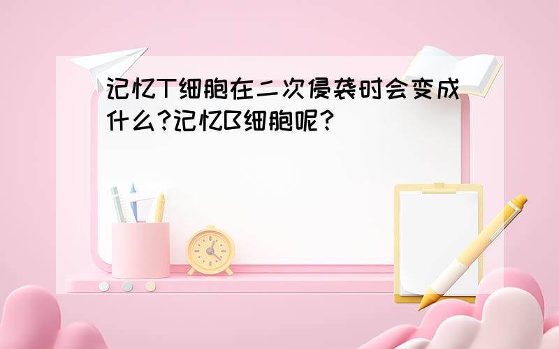 记忆T细胞在二次侵袭时会变成什么?记忆B细胞呢?