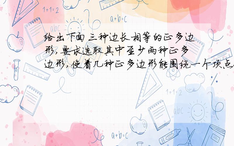 给出下面三种边长相等的正多边形,要求选取其中至少两种正多边形,使着几种正多边形能围绕一个顶点镶嵌成…给出下面三种边长相等的正多边形,要求选取其中至少两种正多边形,使着几种正