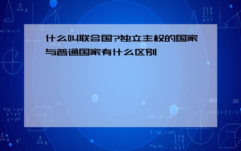 什么叫联合国?独立主权的国家与普通国家有什么区别