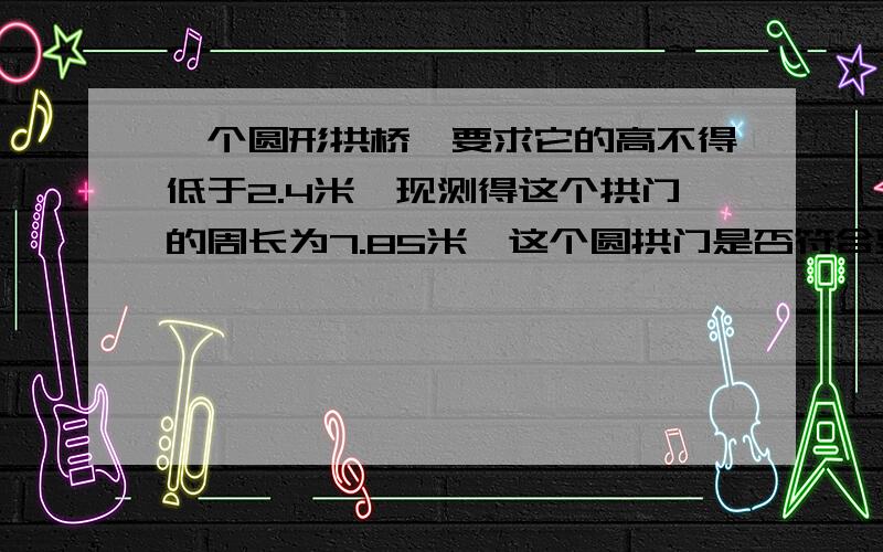 一个圆形拱桥,要求它的高不得低于2.4米,现测得这个拱门的周长为7.85米,这个圆拱门是否符合要求