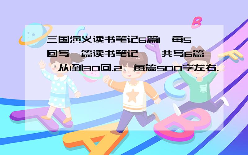 三国演义读书笔记6篇1,每5回写一篇读书笔记,一共写6篇,从1到30回.2,每篇500字左右.