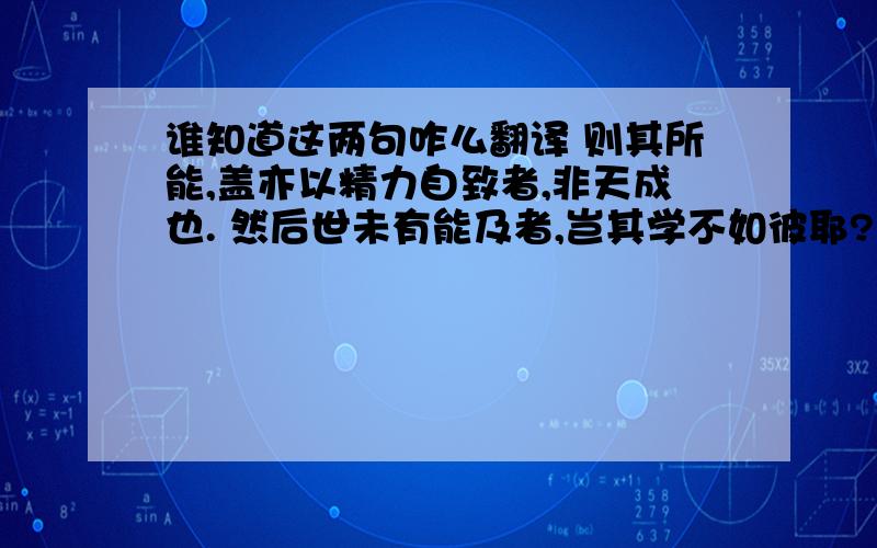 谁知道这两句咋么翻译 则其所能,盖亦以精力自致者,非天成也. 然后世未有能及者,岂其学不如彼耶?