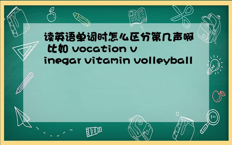 读英语单词时怎么区分第几声啊 比如 vocation vinegar vitamin volleyball