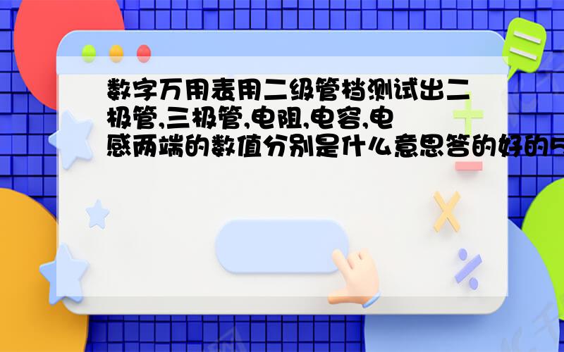 数字万用表用二级管档测试出二极管,三极管,电阻,电容,电感两端的数值分别是什么意思答的好的50分送你们,并谢谢,希望能回答的详细点