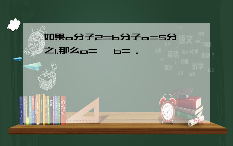 如果a分子2=b分子a=5分之1.那么a= ,b= .