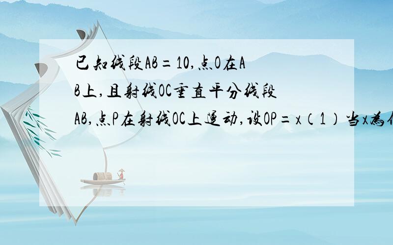 已知线段AB=10,点O在AB上,且射线OC垂直平分线段AB,点P在射线OC上运动,设OP=x（1）当x为何值时，△PAB为等边三角形（2）当。。。。。。。。。为等腰三角形（3）当。。。。。。。。。为锐角三