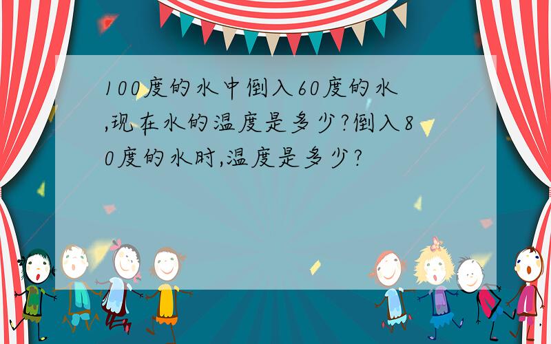 100度的水中倒入60度的水,现在水的温度是多少?倒入80度的水时,温度是多少?