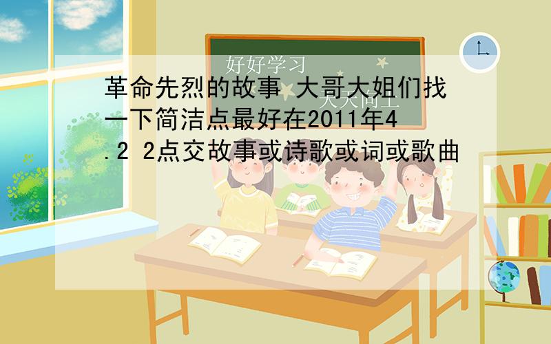 革命先烈的故事 大哥大姐们找一下简洁点最好在2011年4.2 2点交故事或诗歌或词或歌曲