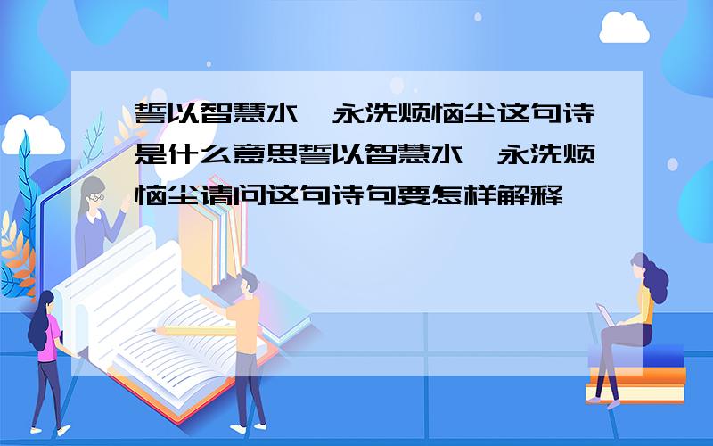 誓以智慧水,永洗烦恼尘这句诗是什么意思誓以智慧水,永洗烦恼尘请问这句诗句要怎样解释