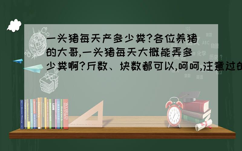 一头猪每天产多少粪?各位养猪的大哥,一头猪每天大概能弄多少粪啊?斤数、块数都可以,呵呵,注意过的大哥请给个答案.