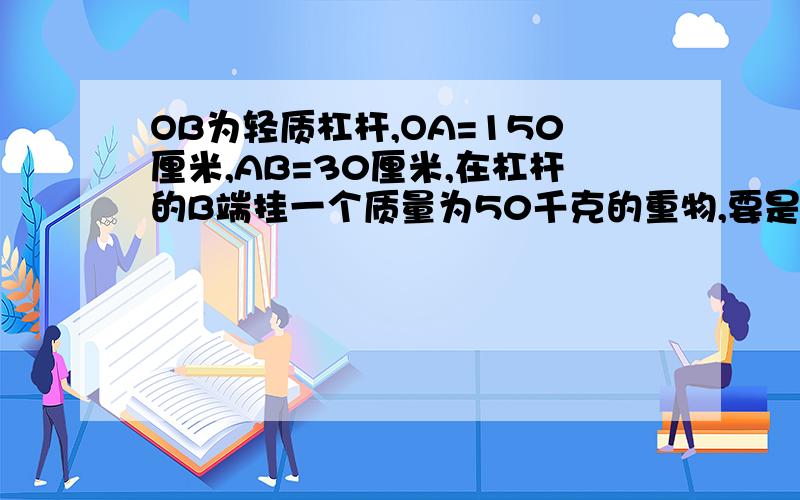 OB为轻质杠杆,OA=150厘米,AB=30厘米,在杠杆的B端挂一个质量为50千克的重物,要是杠杆在水平位置上平衡,在A点应加一个多大的竖直向上的拉力?