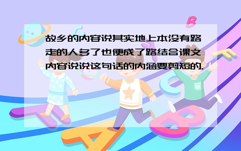 故乡的内容说其实地上本没有路走的人多了也便成了路结合课文内容说说这句话的内涵要剪短的.