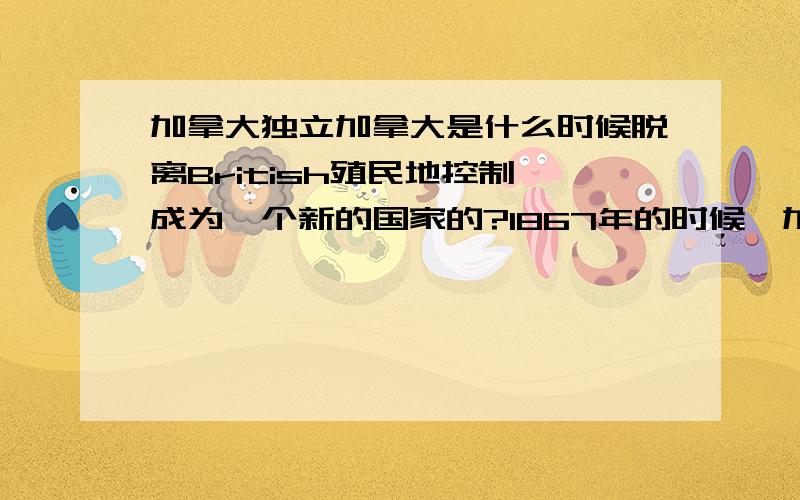 加拿大独立加拿大是什么时候脱离British殖民地控制,成为一个新的国家的?1867年的时候,加拿大成为一个联邦,还是英国的殖民地吗,用没有主权?