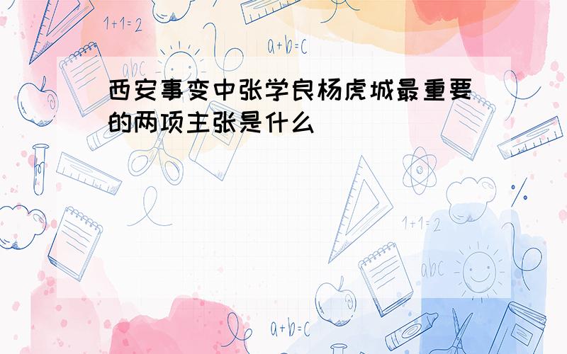 西安事变中张学良杨虎城最重要的两项主张是什么