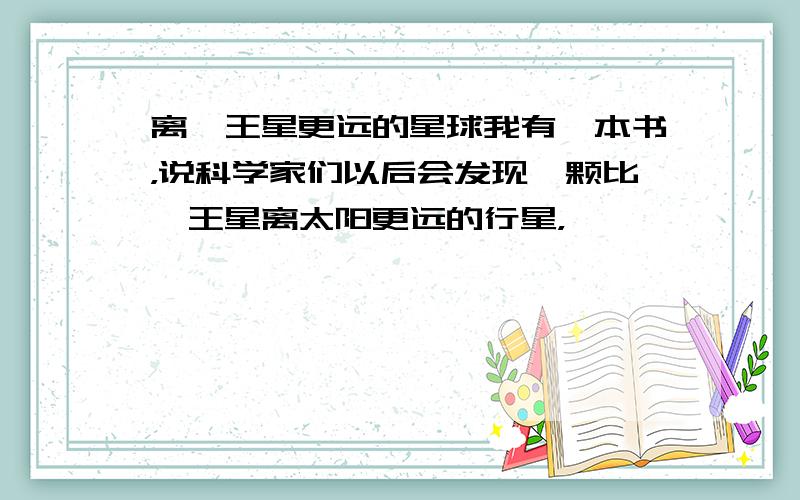 离冥王星更远的星球我有一本书，说科学家们以后会发现一颗比冥王星离太阳更远的行星，