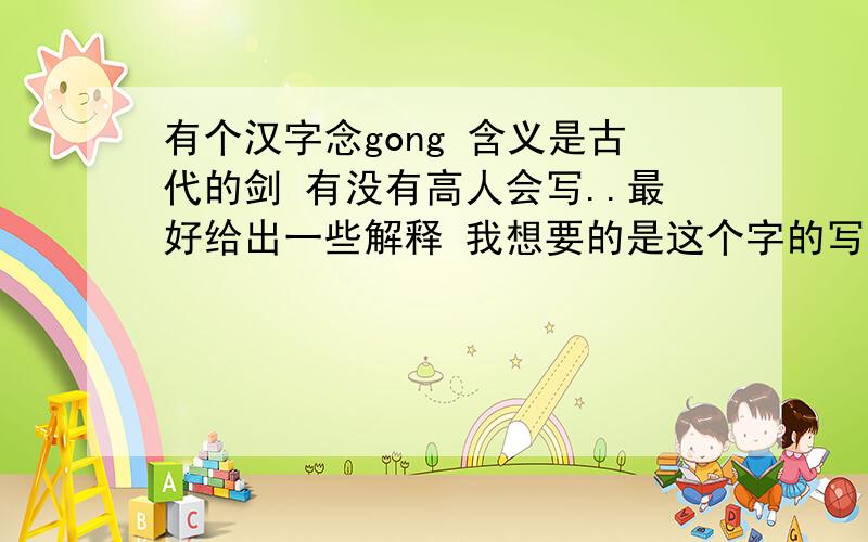 有个汉字念gong 含义是古代的剑 有没有高人会写..最好给出一些解释 我想要的是这个字的写法...一楼的答案是