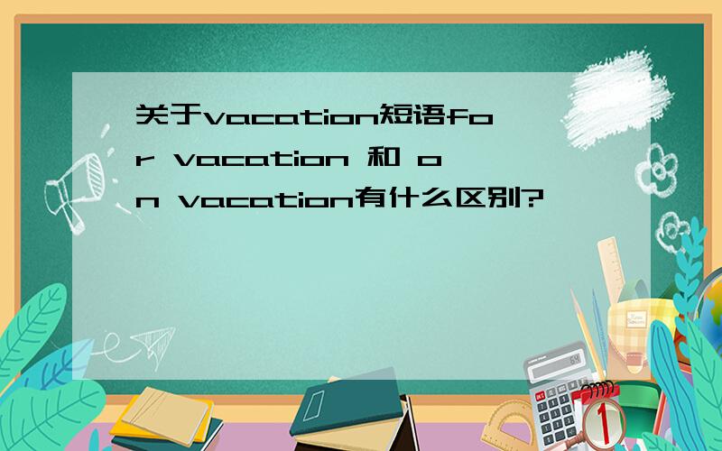 关于vacation短语for vacation 和 on vacation有什么区别?