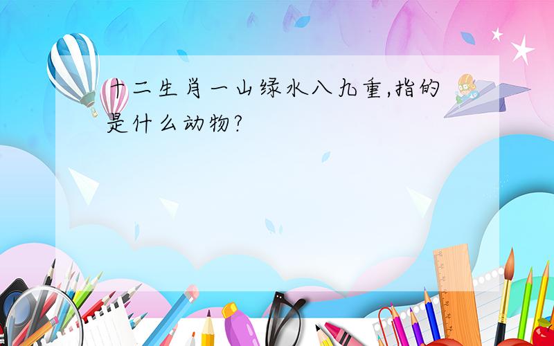 十二生肖一山绿水八九重,指的是什么动物?