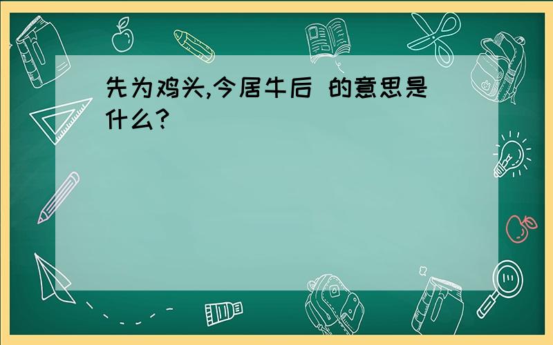 先为鸡头,今居牛后 的意思是什么?