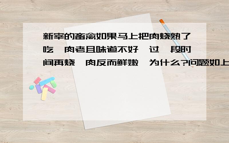 新宰的畜禽如果马上把肉烧熟了吃,肉老且味道不好,过一段时间再烧,肉反而鲜嫩,为什么?问题如上（和细胞的哪个部分有关?）