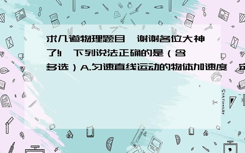 求几道物理题目,谢谢各位大神了!1、下列说法正确的是（含多选）A.匀速直线运动的物体加速度一定是0B.匀速直线运动的物体加速度可能不是0C.匀变速直线运动的物体的加速度一定不是0D.匀