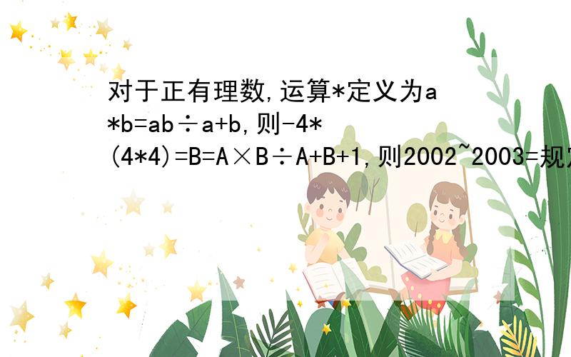 对于正有理数,运算*定义为a*b=ab÷a+b,则-4*(4*4)=B=A×B÷A+B+1,则2002~2003=规定f（a)=a²+2a+3,则f（2）=定义a△b=ba的平方+ab,则1/2△4=若规定运算a*b=2（a+b),则（a*b）*2=定义运算@的运算法则为：x@y=xy-l,