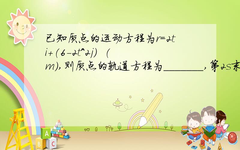 已知质点的运动方程为r=2ti+(6-2t^2j)  (m),则质点的轨道方程为_______,第2s末的瞬时速度为______半径为R,质量为M的均匀细环对直径的转动惯量是_________点电荷q产生的电场的电势分布为_______一空气