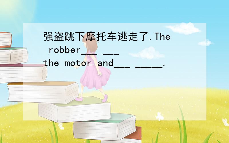 强盗跳下摩托车逃走了.The robber___ ___the motor and___ _____.